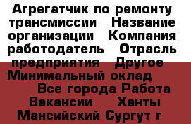 Агрегатчик по ремонту трансмиссии › Название организации ­ Компания-работодатель › Отрасль предприятия ­ Другое › Минимальный оклад ­ 50 000 - Все города Работа » Вакансии   . Ханты-Мансийский,Сургут г.